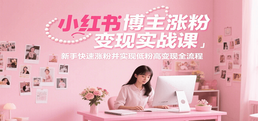 小红书博主涨粉变现实战课，新手快速涨粉并实现低粉高变现全流程-新手副业项目