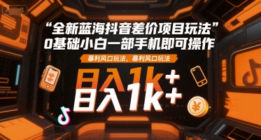 全新蓝海抖音差价项目玩法，0基础小白一部手机即可操作，暴利风口玩法，日入1k+【揭秘】-新手副业项目