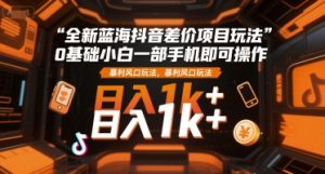 全新蓝海抖音差价项目玩法，0基础小白一部手机即可操作，暴利风口玩法，日入1k+【揭秘】-新手副业项目