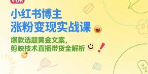 小红书博主涨粉变现实战课,爆款选题黄金文案,剪映技术直播带货全解析-新手副业项目