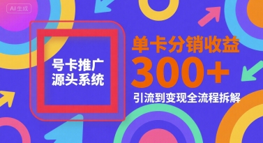 号卡推广源头系统，单卡分销收益3张+，引流到变现全流程拆解【揭秘】-新手副业项目