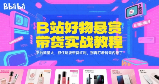 B站好物悬赏带货实战教程，平台流量大，抓住这波带货红利，别再盯着抖音内卷了-新手副业项目