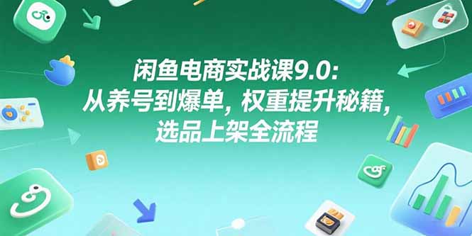 闲鱼电商实战课9.0：从养号到爆单，权重提升秘籍，选品上架全流程-新手副业项目
