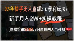 25年快手无人直播3.0暴利玩法！，新手月入2W+实操教程，附赠价值598元…-新手副业项目