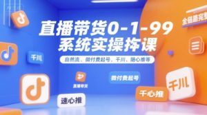 直播带货0~1~99系统实操课，自然流、微付费​起号、千川、随心推等，直播带货全链路完整逻辑-新手副业项目