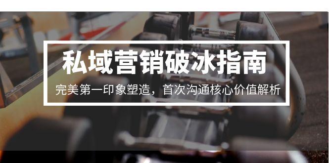 私域营销破冰指南，完美第一印象塑造，首次沟通核心价值解析-新手副业项目