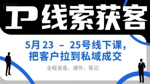 IP线索获客5月23-25号线下课，把客户拉到私域成交(录音+课件+笔记)-新手副业项目