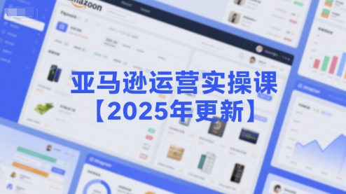 亚马逊运营实操课【2025年更新】主要内容包括亚马逊选品策略解析，选品重点方法、新品口诀必学等-新手副业项目