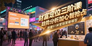 财富定位三阶课，趋势分析加心智抢占，附赠91种营销策略模型-新手副业项目