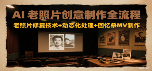AI老照片创意制作全流程：老照片修复技术+动态化处理+回忆杀MV制作-新手副业项目