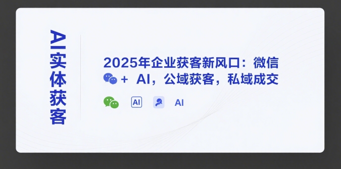 AI实体获客，2025年企业获客新风口：微信+ AI，公域获客，私域成交-新手副业项目