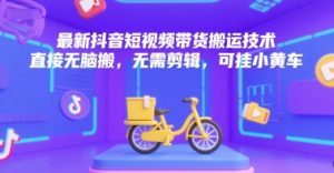最新抖音短视频带货搬运技术，直接无脑搬，无需剪辑，可挂小黄车-新手副业项目