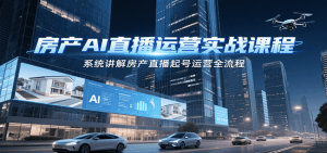 房产AI直播运营实战课程，系统讲解房产直播起号运营全流程-新手副业项目