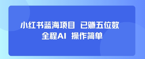 小红书蓝海项目，全程AI，操作简单，已挣五位数-新手副业项目