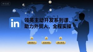 领英主动开发系列课，助力外贸人，全程实操-新手副业项目