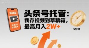 【头条号托管 】我存视频到草稿箱，你每天5分钟发布，最高月入2W+【揭秘】-新手副业项目