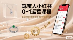 珠宝人小红书0-1运营课程，掌握珠宝行业的小红书多种账号玩法-新手副业项目