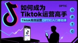 如何成为Tiktok运营高手，Tiktok高效运营OPTIC入门基础课-新手副业项目