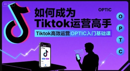 如何成为Tiktok运营高手，Tiktok高效运营OPTIC入门基础课-新手副业项目