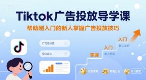 Tiktok广告投放导学课，帮助刚入门的新人掌握广告投放技巧-新手副业项目