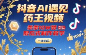 抖音AI遇见药王视频，条条10W赞，快速起千粉万粉号，傻瓜式制作教学-新手副业项目