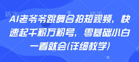 AI老爷爷跳舞合拍短视频，快速起千粉万粉号，零基础小白一看就会(详细教学)-新手副业项目