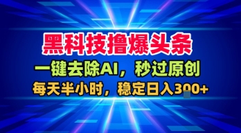 黑科技撸爆头条，一键去除AI，秒过原创，每天半小时，稳定日入3张+【揭秘】-新手副业项目