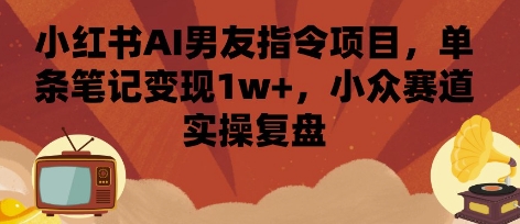 小红书AI男友指令项目，单条笔记变现1w+，小众赛道实操复盘-新手副业项目