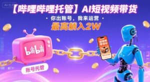【哔哩哔哩托管】AI短视频带货，你出账号，我来运营，最高躺入2W【揭秘】-新手副业项目
