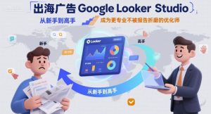 出海广告Google Looker Studio从新手到高手，成为更专业不被报告折磨的优化师-新手副业项目