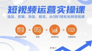 短视频运营实操课，选品、剪辑、测品、投流，从0到1轻松玩转短视频-新手副业项目