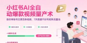 小红书AI全自动爆款视频量产术，助你单账号日更百条视频，7天搭建不封号矩阵流量池（更新8月）-新手副业项目